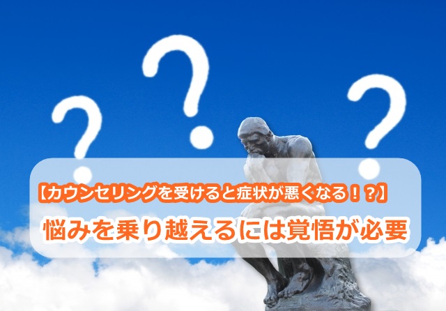 【カウンセリングを受けると症状が悪くなる!?】悩みを乗り越えるには覚悟が必要