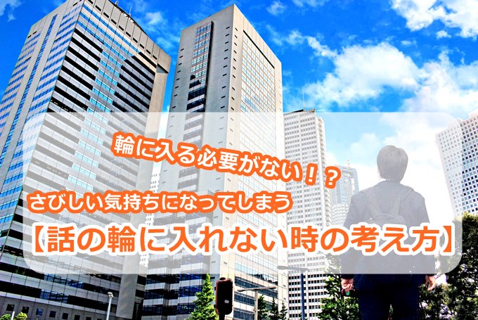 【話の輪に入れない】さびしい気持ちになってしまう