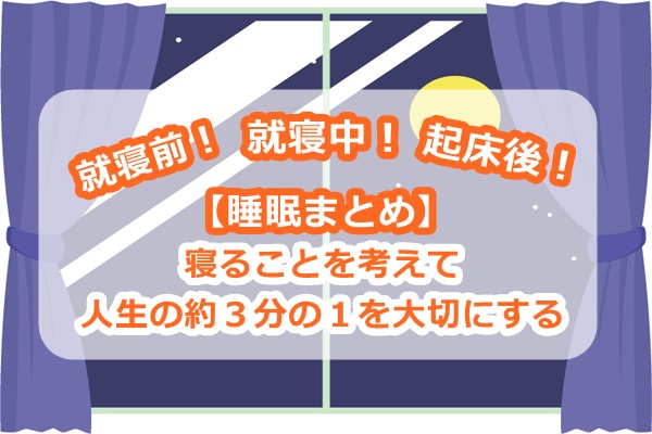 【睡眠まとめ】寝ることを考えて人生の約3分の1を大切にする