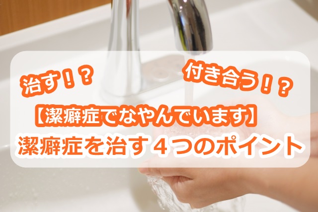 【潔癖症でなやんでいます】潔癖症を治す4つのポイント