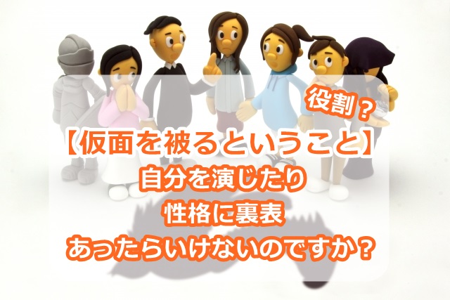 【仮面を被るということ】自分を演じたり、性格に裏表があったらいけないのですか?