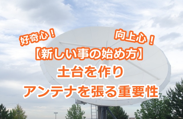 【新しい事の始め方】土台を作りアンテナを張る重要性