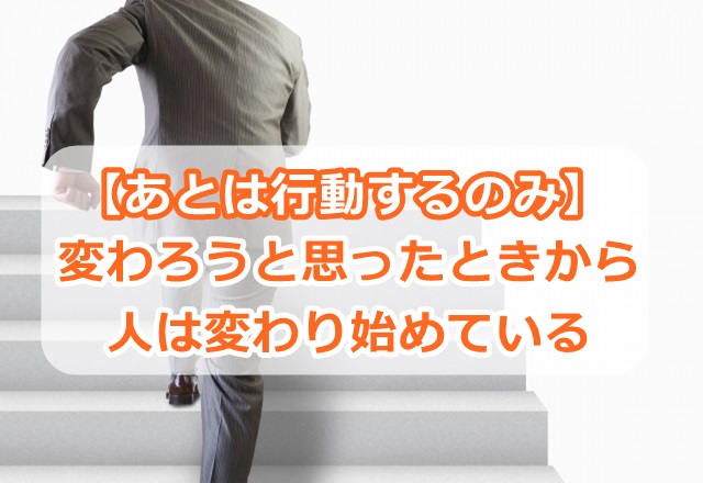 【あとは行動するのみ】人は変わろうと思ったときから変わり始めている。