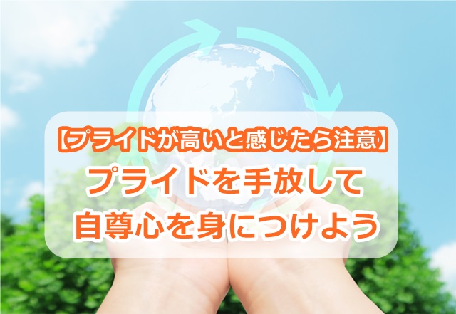 【プライドが高いと感じたら注意】プライドを手放して自尊心を身につけよう