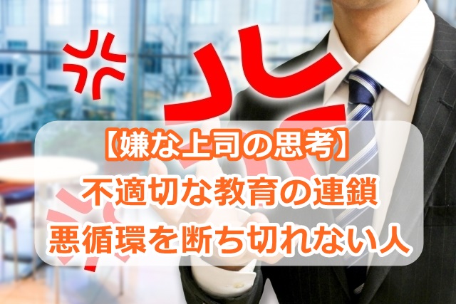【嫌な上司の思考】不適切な教育の連鎖・悪循環を断ち切れない人
