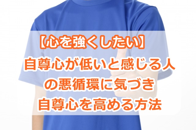 【心を強くしたい】自尊心が低いと感じる人の悪循環に気づき、自尊心を高める方法