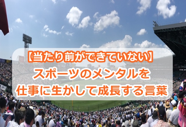 【当たり前ができていない】スポーツのメンタルを仕事に生かして成長する言葉
