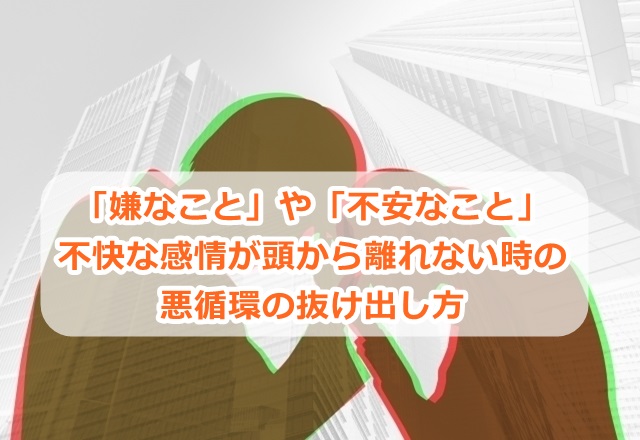 「嫌なこと」や「不安なこと」の不快な感情が頭から離れない時の悪循環の抜け出し方