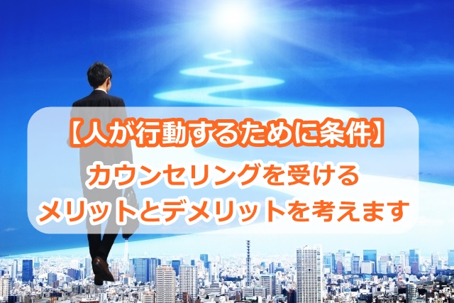 【人が行動するために条件】カウンセリングを受けるメリットとデメリットを考えます。