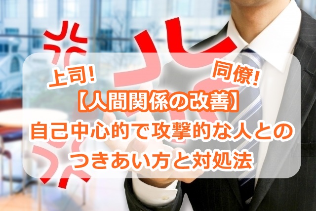 【人間関係の改善】職場の自己中心的で攻撃的な人とのつきあい方と対処法