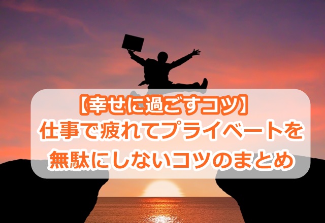 【幸せに過ごすコツ】仕事で疲れて、プライベートを無駄にしないコツのまとめ