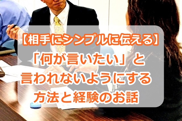 【相手にシンプルに伝える】「何が言いたい」と言われないようにする方法と経験のお話