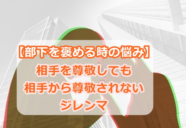 【部下を褒める時の悩み】相手を尊敬しても、相手から尊敬されないジレンマ