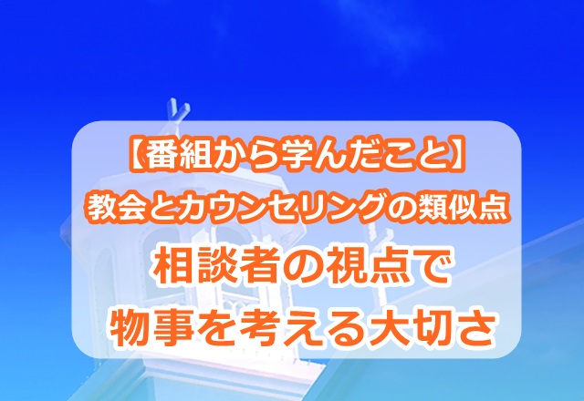 教会とカウンセリングの類似点【番組から学んだこと】相談者の視点で物事を考える大切さ