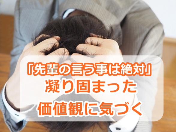 「自分の経験では先輩の言う事は絶対」と言ってしまう場合は、凝り固まった価値観に縛られているということ